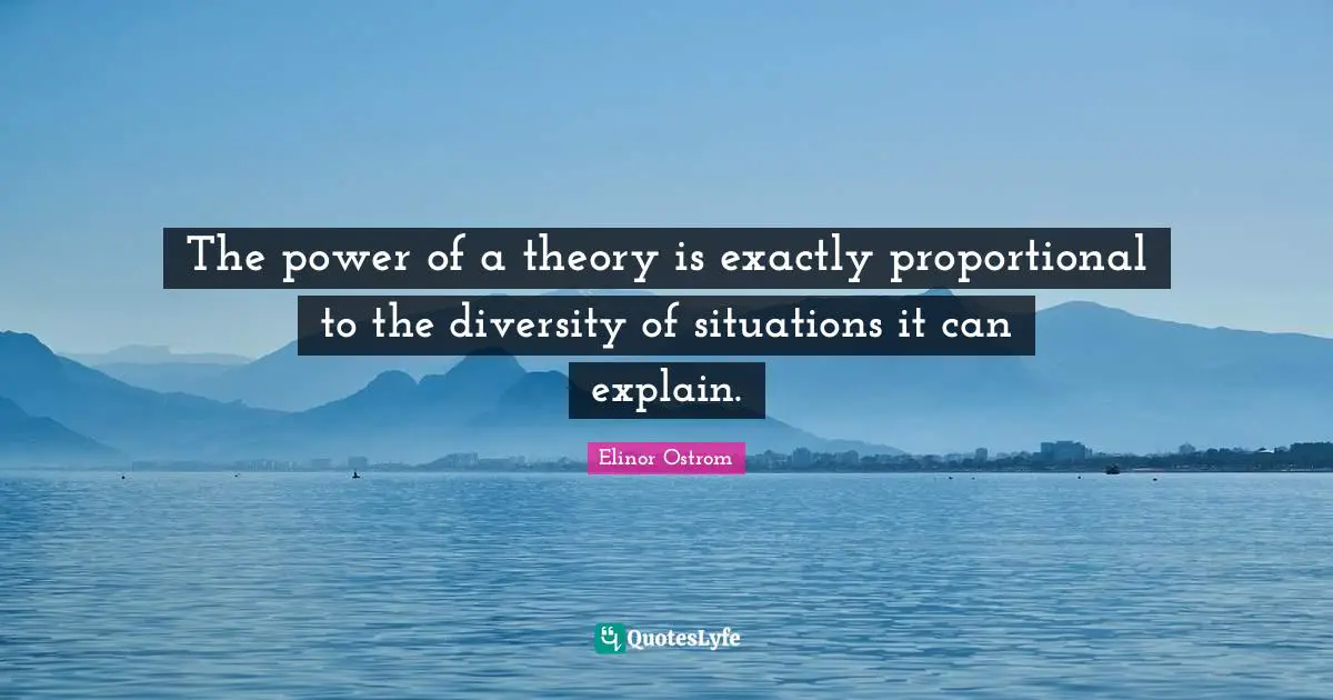 The power of a theory is exactly proportional to the diversity of situations it can explain.