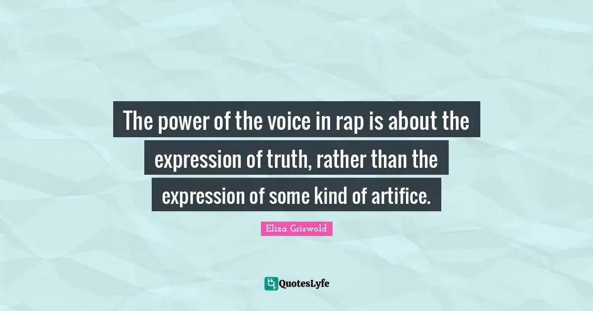 The power of the voice in rap is about the expression of truth, rather than the expression of some kind of artifice.