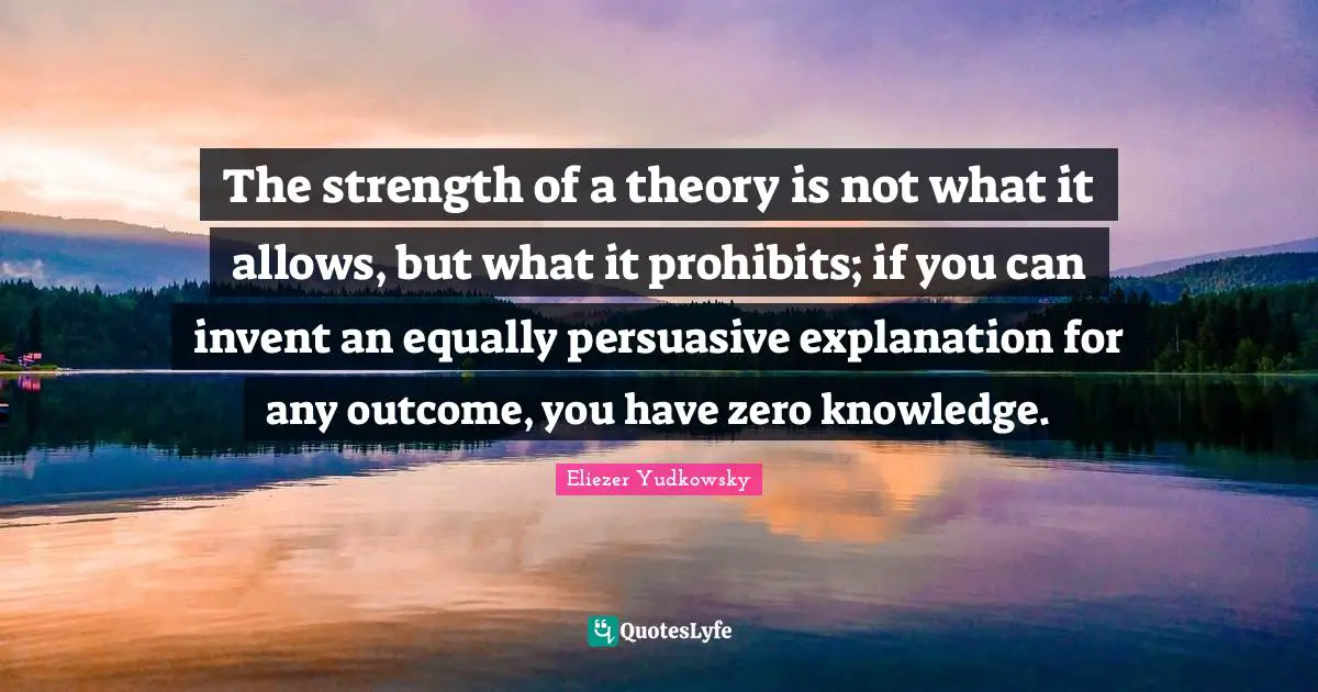 Eliezer Yudkowsky Quotes: "The strength of a theory is not what it allows, but what it prohibits; if you can invent an equally persuasive explanation for any outcome, you have zero knowledge."