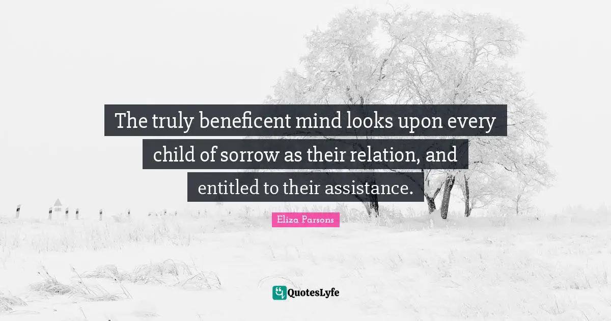 The truly beneficent mind looks upon every child of sorrow as their relation, and entitled to their assistance.