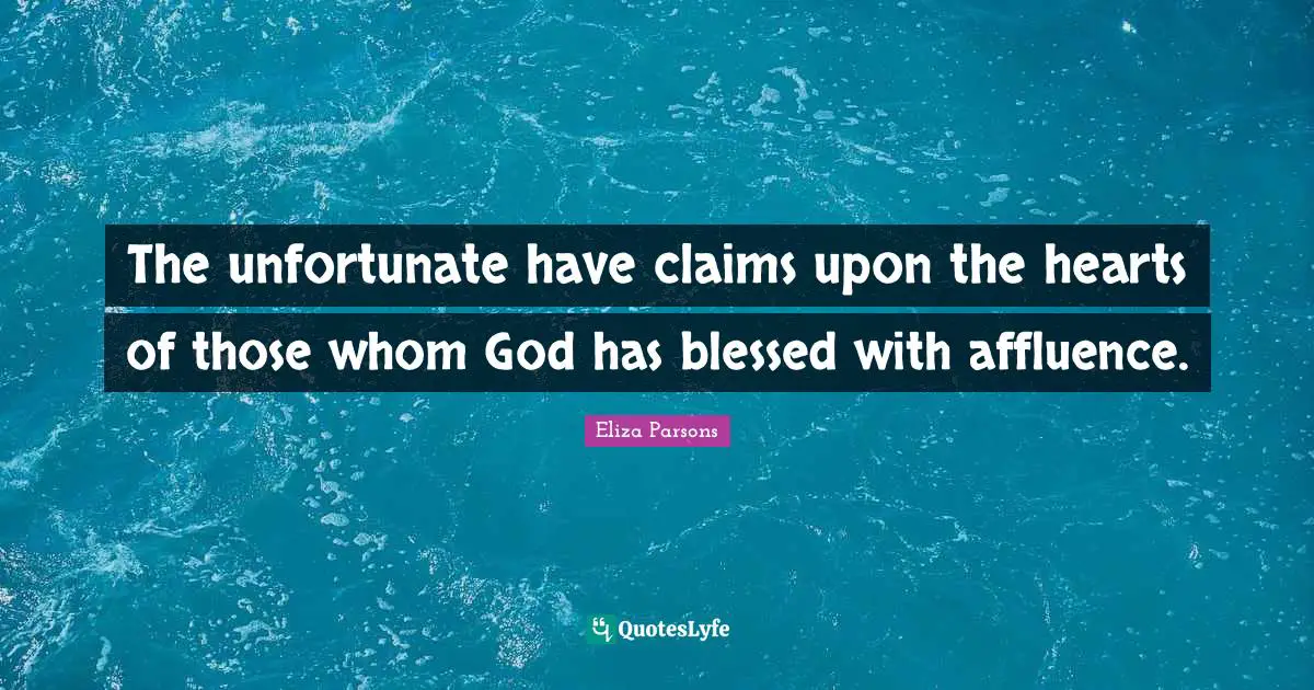 The unfortunate have claims upon the hearts of those whom God has blessed with affluence.