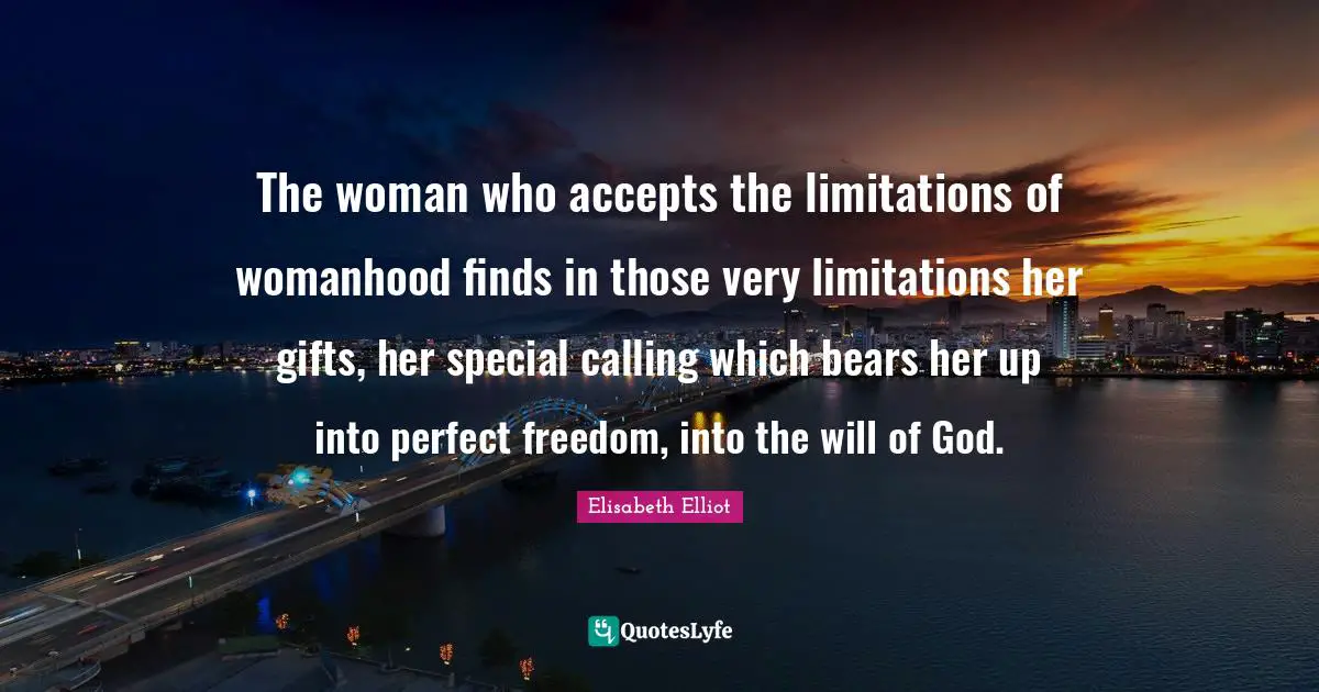 The woman who accepts the limitations of womanhood finds in those very limitations her gifts, her special calling which bears her up into perfect freedom, into the will of God.
