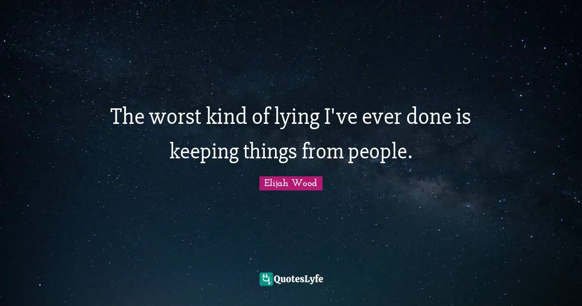 The worst kind of lying I've ever done is keeping things from people.