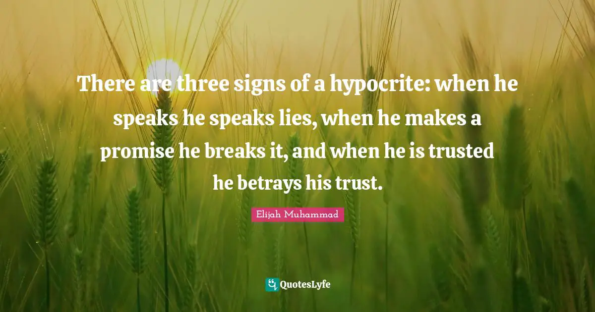 Elijah Muhammad Quotes: There are three signs of a hypocrite: when he speaks he speaks lies, when he makes a promise he breaks it, and when he is trusted he betrays his trust.