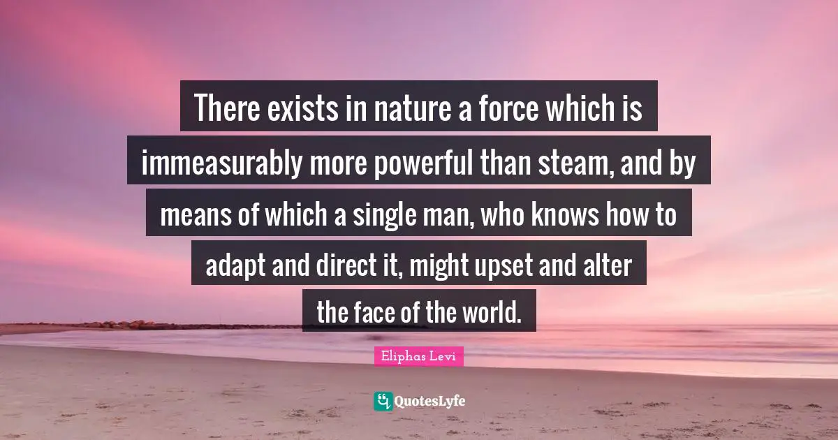 Direct Quotes: "There exists in nature a force which is immeasurably more powerful than steam, and by means of which a single man, who knows how to adapt and direct it, might upset and alter the face of the world."