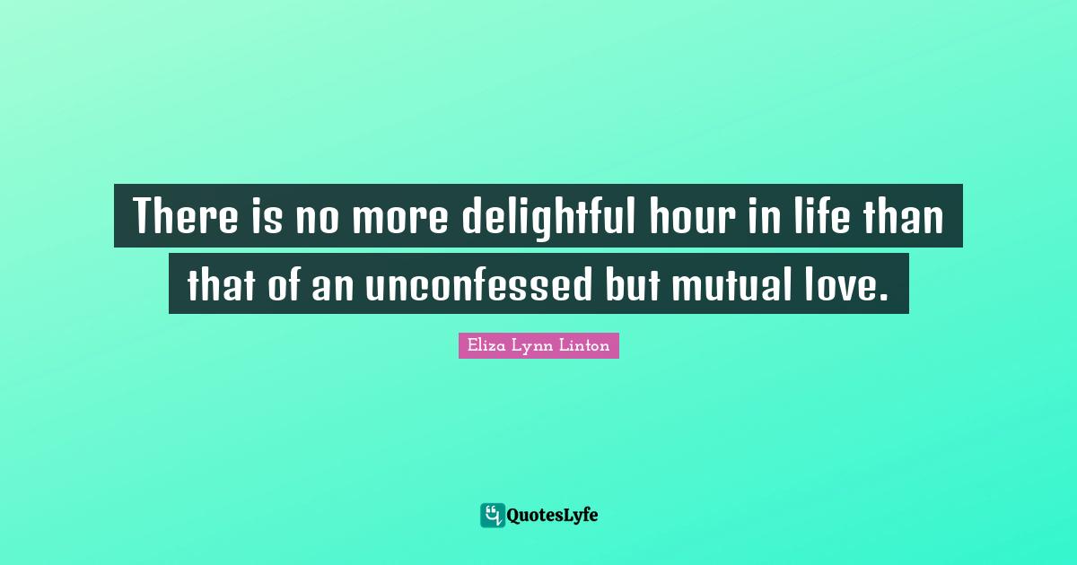 There is no more delightful hour in life than that of an unconfessed but mutual love.