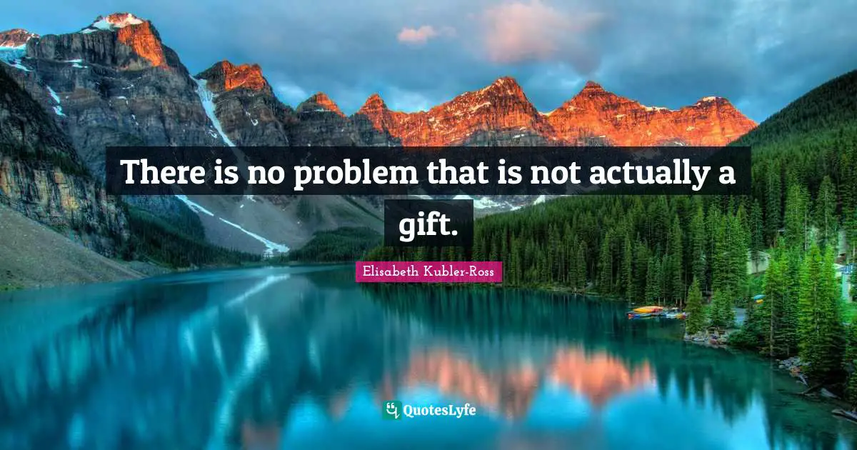 There is no problem that is not actually a gift.