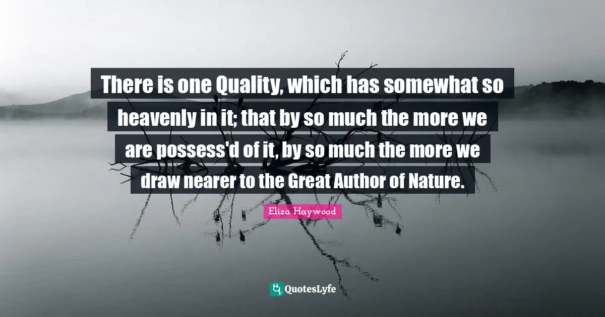 There is one Quality, which has somewhat so heavenly in it; that by so much the more we are possess'd of it, by so much the more we draw nearer to the Great Author of Nature.