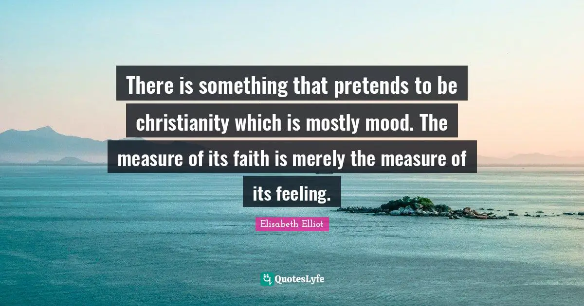 There is something that pretends to be christianity which is mostly mood. The measure of its faith is merely the measure of its feeling.