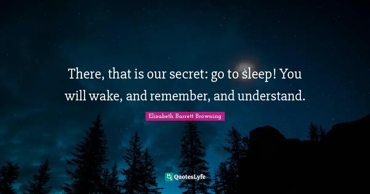 There, that is our secret: go to sleep! You will wake, and remember, and understand.