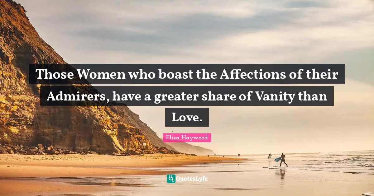 Those Women who boast the Affections of their Admirers, have a greater share of Vanity than Love.