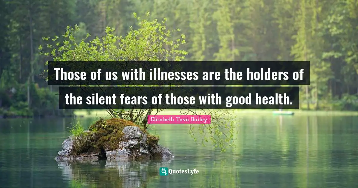 Those of us with illnesses are the holders of the silent fears of those with good health.