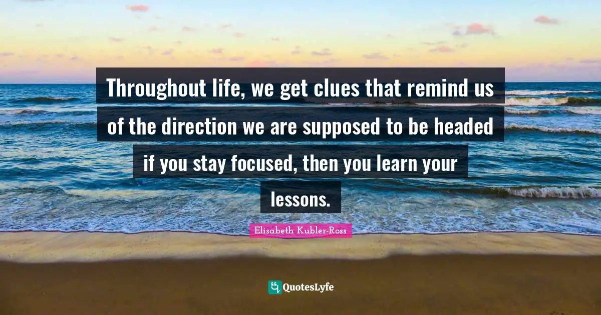 Throughout life, we get clues that remind us of the direction we are supposed to be headed if you stay focused, then you learn your lessons.