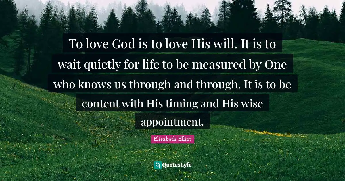 To love God is to love His will. It is to wait quietly for life to be measured by One who knows us through and through. It is to be content with His timing and His wise appointment.