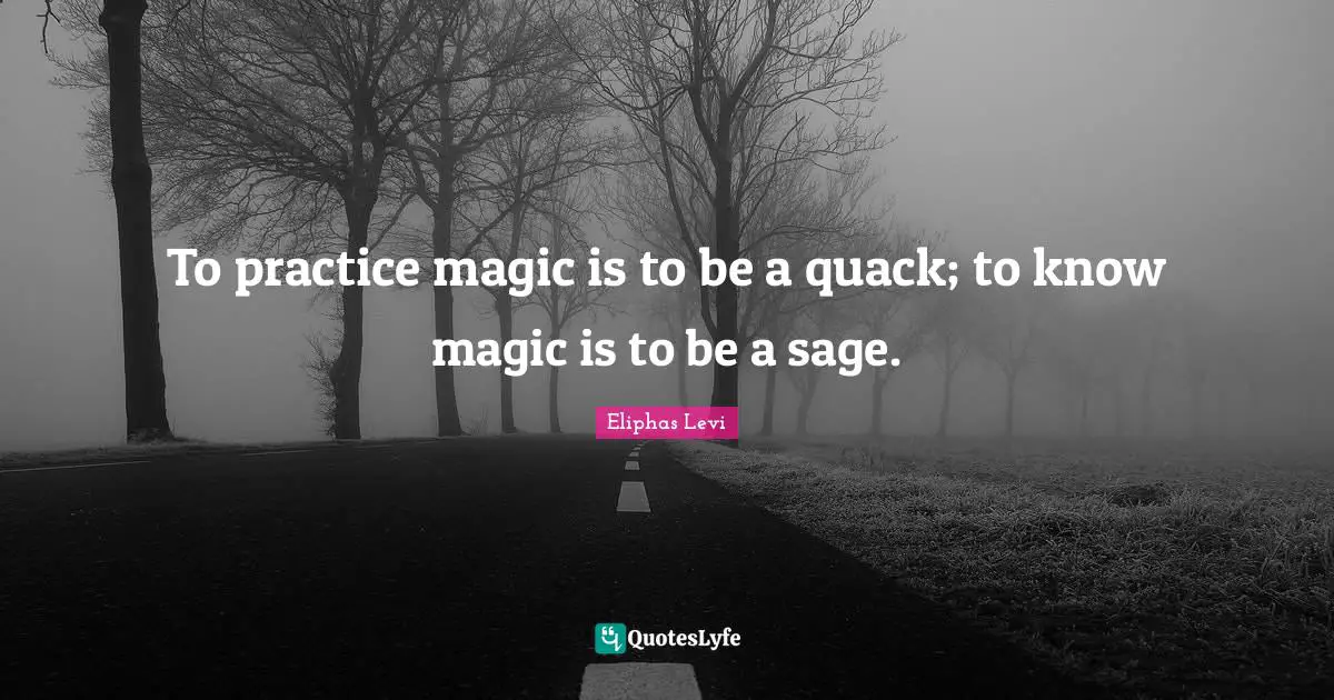 To practice magic is to be a quack; to know magic is to be a sage.