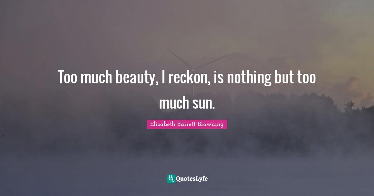 Too much beauty, I reckon, is nothing but too much sun.