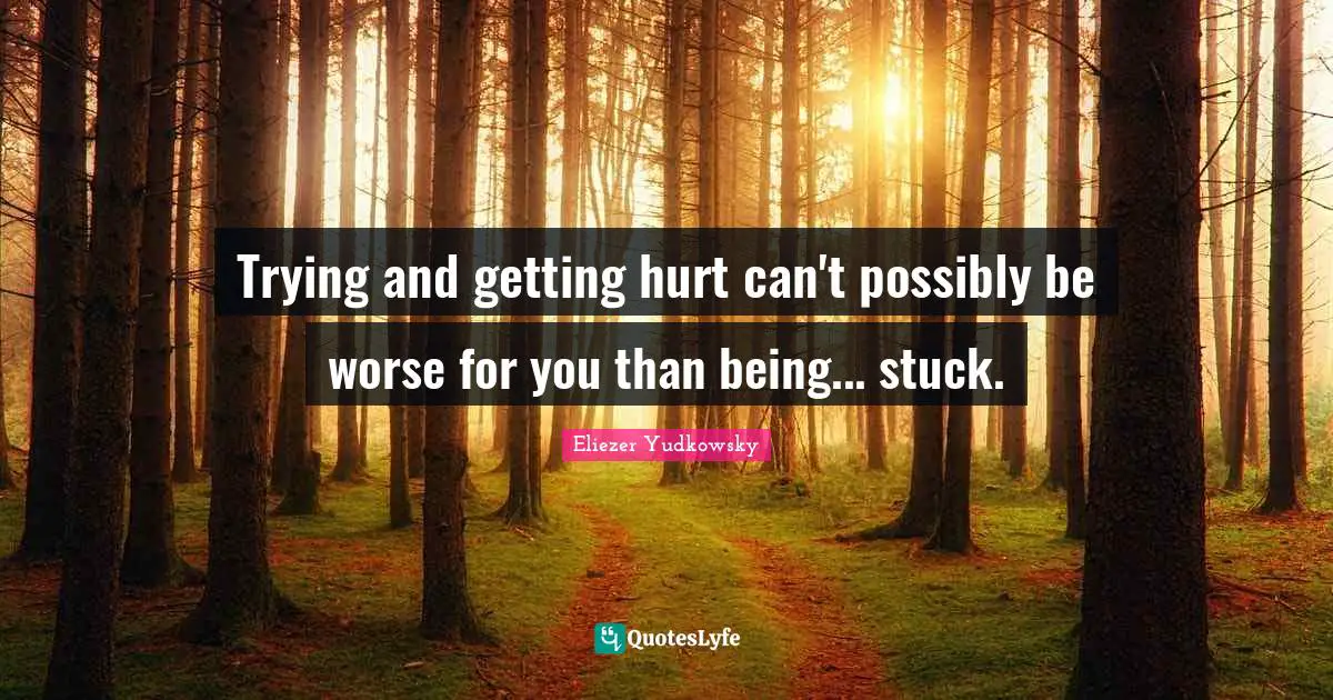 Eliezer Yudkowsky Quotes: "Trying and getting hurt can't possibly be worse for you than being... stuck."