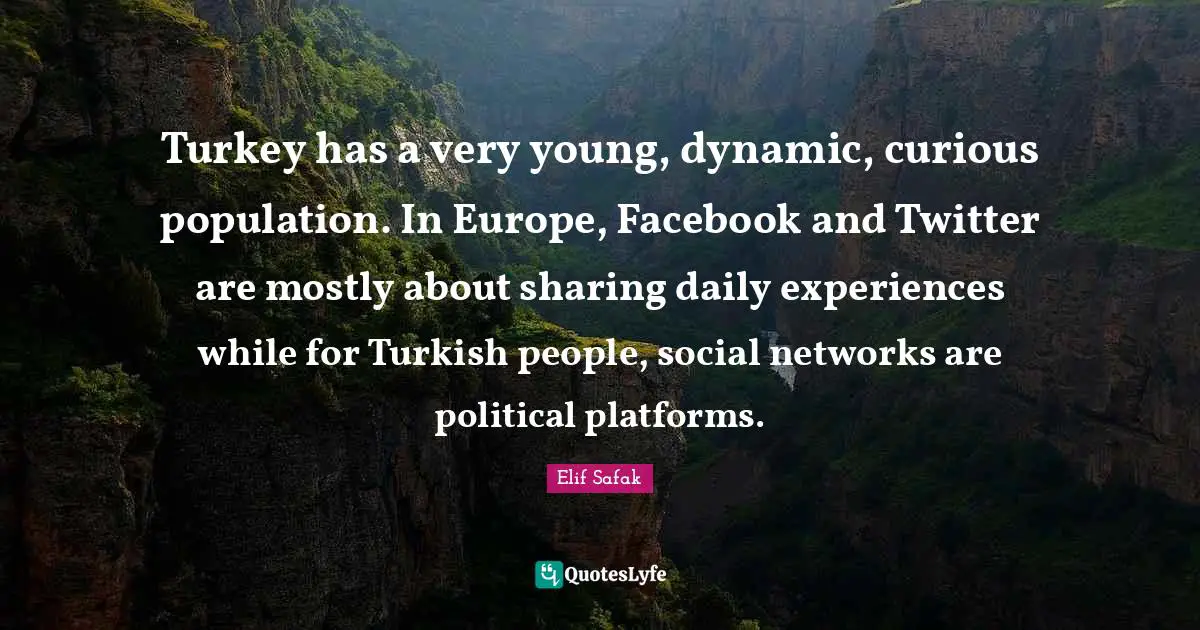 Elif Safak Quotes: "Turkey has a very young, dynamic, curious population. In Europe, Facebook and Twitter are mostly about sharing daily experiences while for Turkish people, social networks are political platforms."