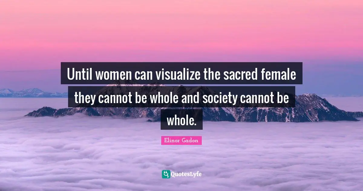 Until women can visualize the sacred female they cannot be whole and society cannot be whole.
