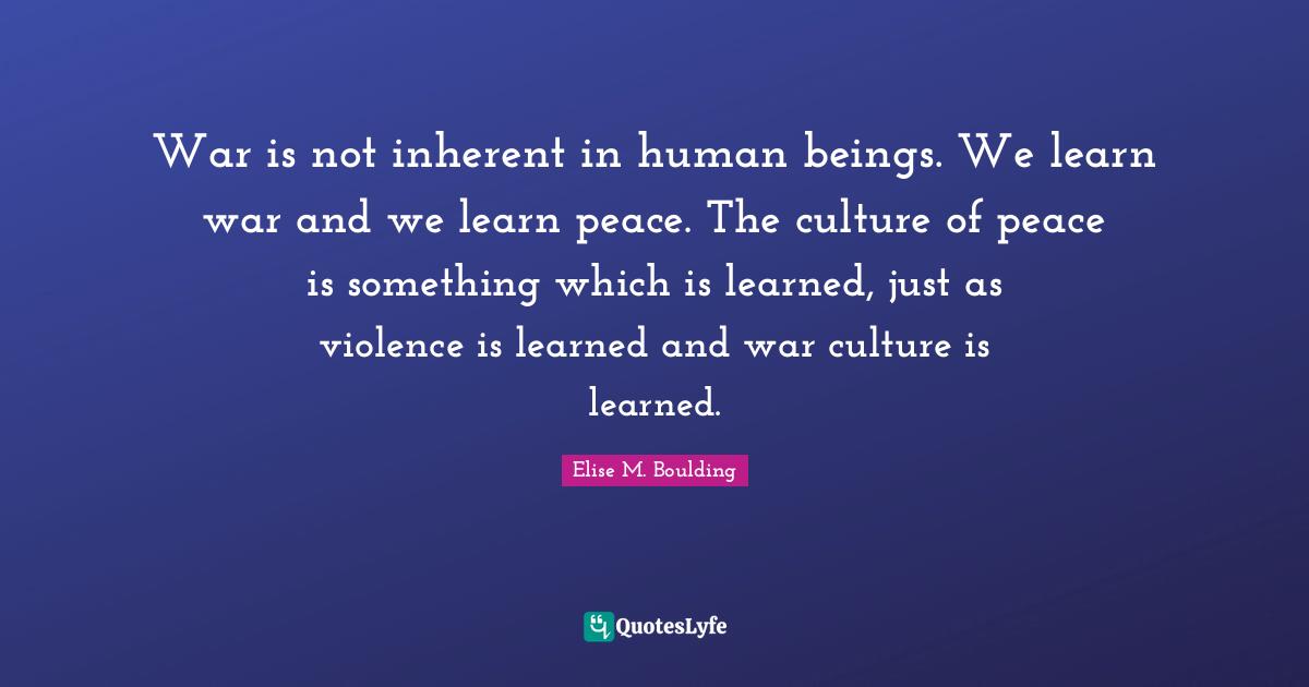 Inherent Quotes: "War is not inherent in human beings. We learn war and we learn peace. The culture of peace is something which is learned, just as violence is learned and war culture is learned."