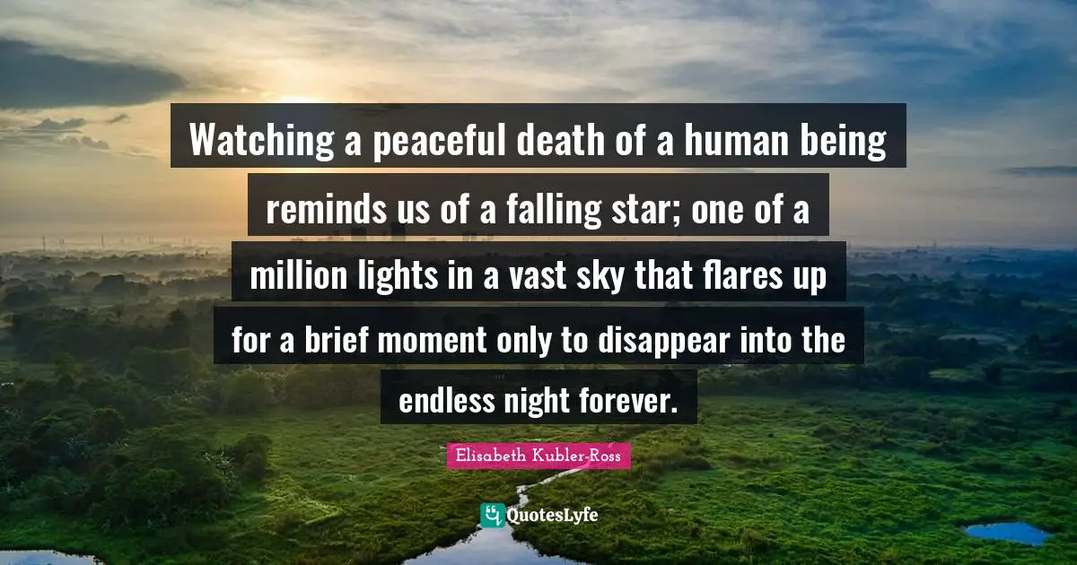 Watching a peaceful death of a human being reminds us of a falling star; one of a million lights in a vast sky that flares up for a brief moment only to disappear into the endless night forever.