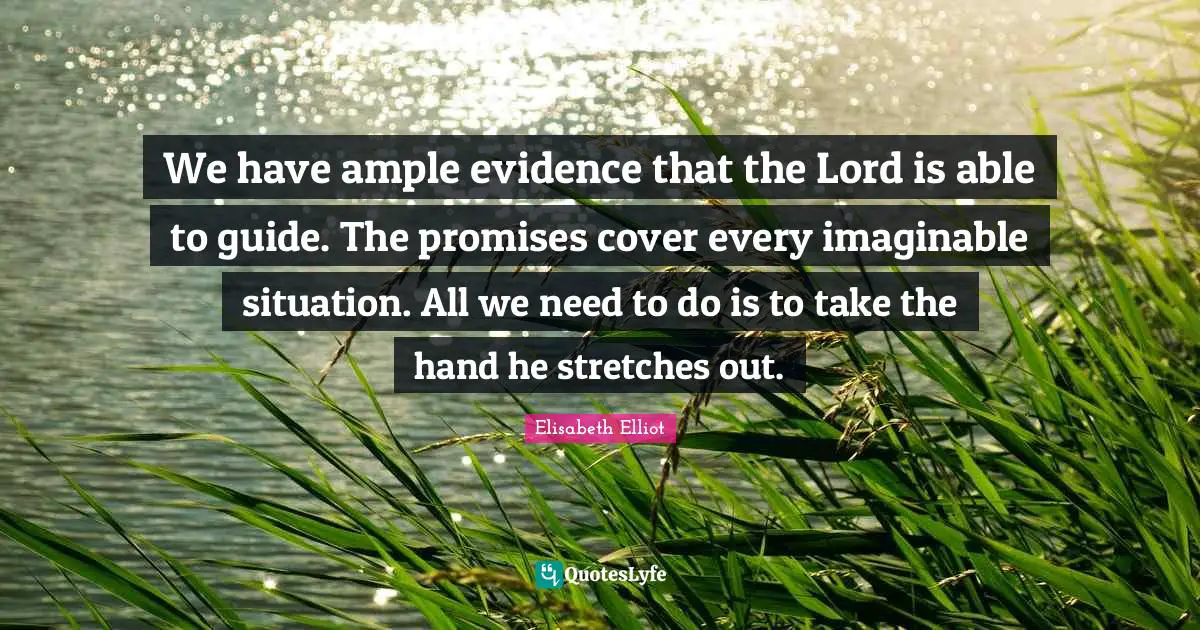 We have ample evidence that the Lord is able to guide. The promises cover every imaginable situation. All we need to do is to take the hand he stretches out.
