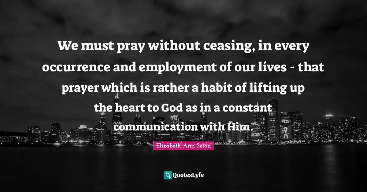 Habit Quotes: "We must pray without ceasing, in every occurrence and employment of our lives - that prayer which is rather a habit of lifting up the heart to God as in a constant communication with Him."