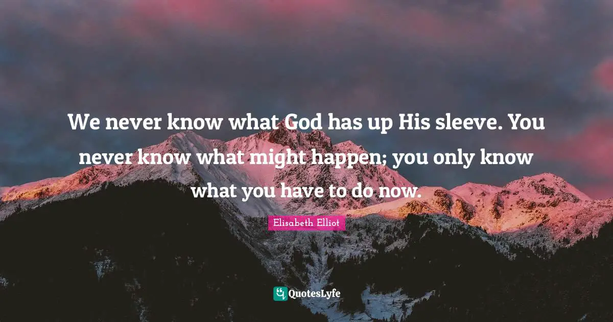 We never know what God has up His sleeve. You never know what might happen; you only know what you have to do now.