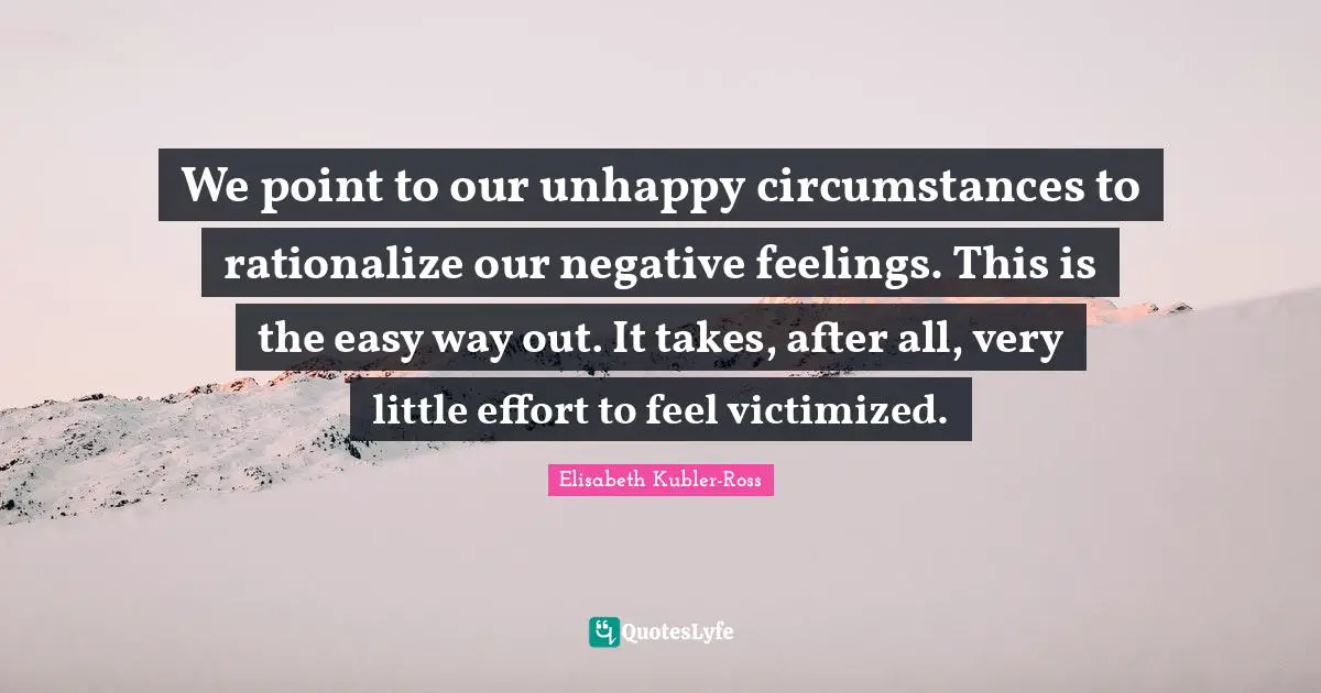 Rationalize Quotes: "We point to our unhappy circumstances to rationalize our negative feelings. This is the easy way out. It takes, after all, very little effort to feel victimized."