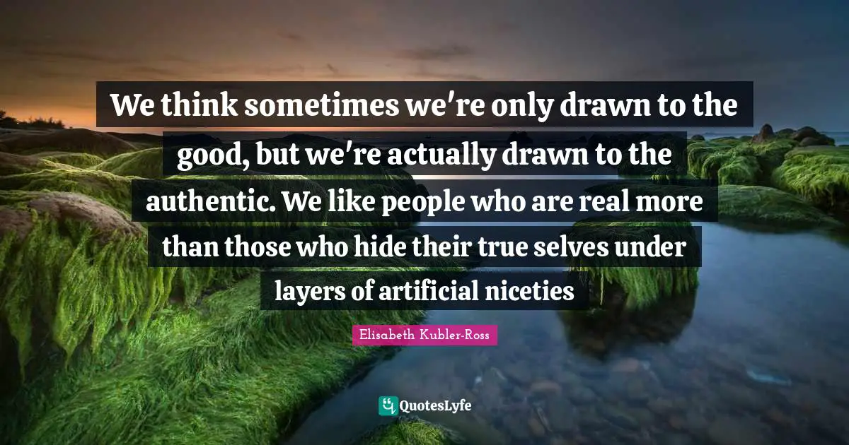 We think sometimes we're only drawn to the good, but we're actually drawn to the authentic. We like people who are real more than those who hide their true selves under layers of artificial niceties