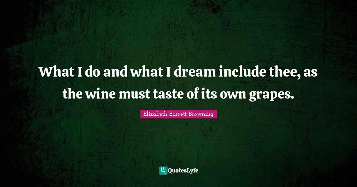 Elizabeth Barrett Browning Quotes: "What I do and what I dream include thee, as the wine must taste of its own grapes."