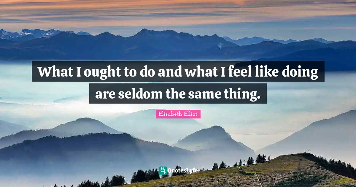 What I ought to do and what I feel like doing are seldom the same thing.