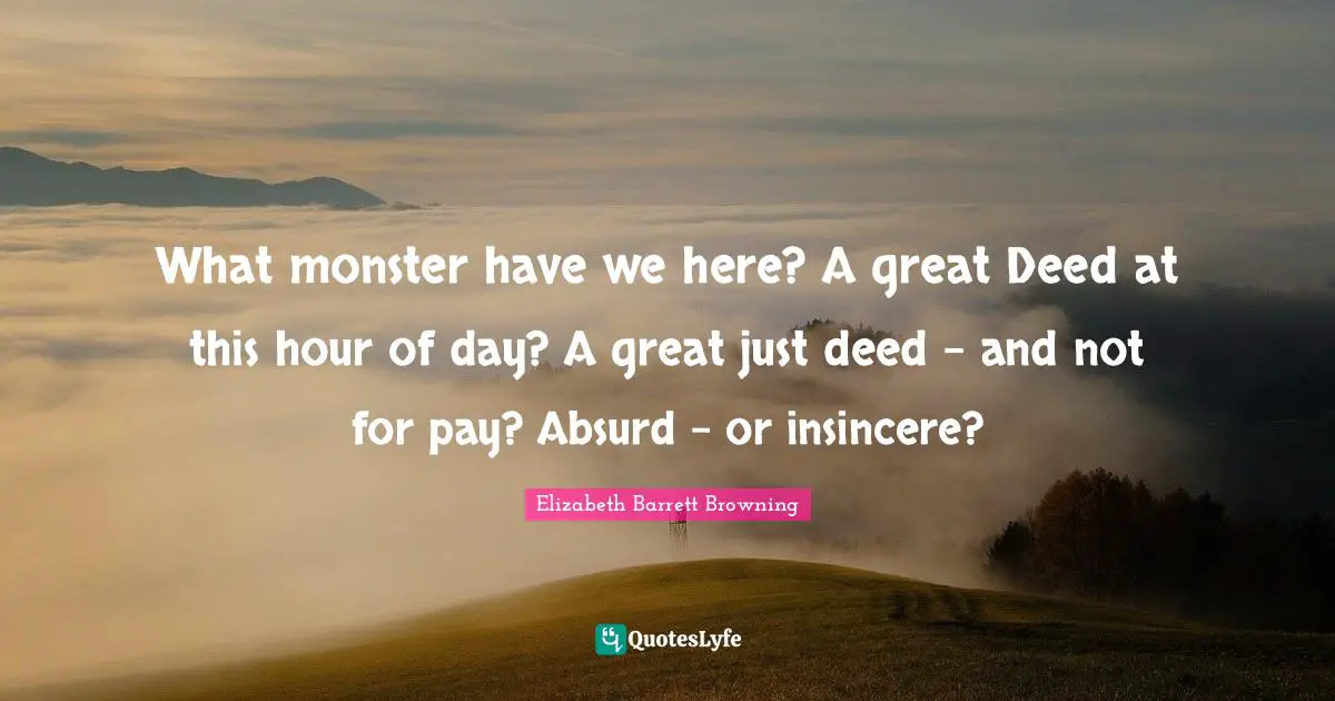 Elizabeth Barrett Browning Quotes: "What monster have we here? A great Deed at this hour of day? A great just deed - and not for pay? Absurd - or insincere?"