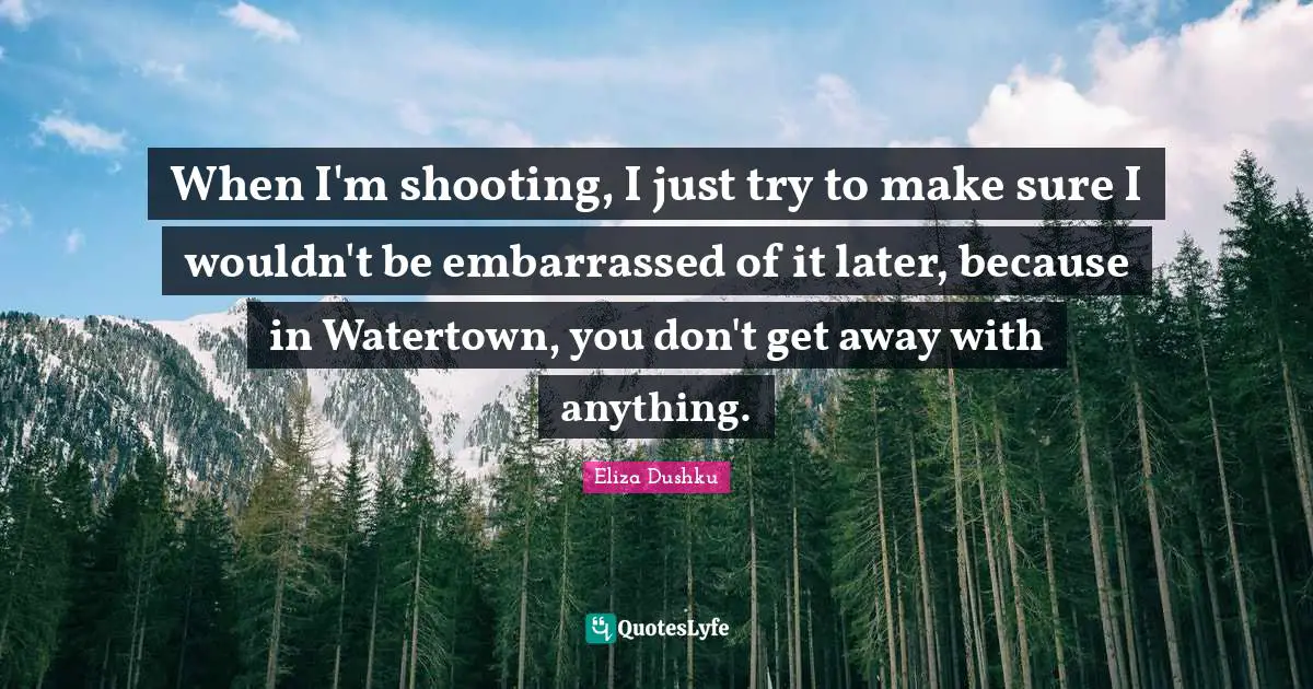 Eliza Dushku Quotes: "When I'm shooting, I just try to make sure I wouldn't be embarrassed of it later, because in Watertown, you don't get away with anything."