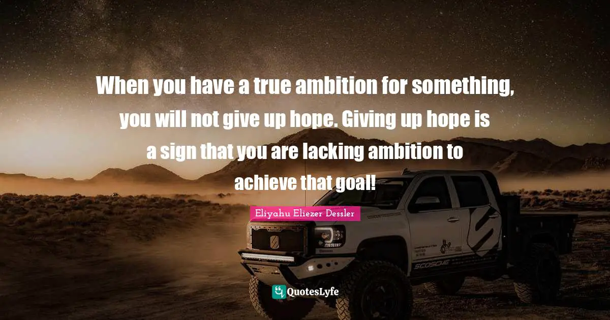 When you have a true ambition for something, you will not give up hope. Giving up hope is a sign that you are lacking ambition to achieve that goal!