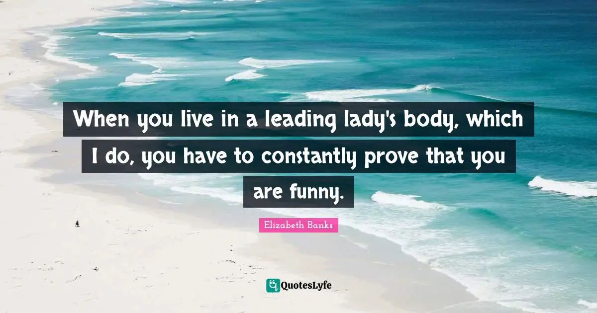 When you live in a leading lady's body, which I do, you have to constantly prove that you are funny.