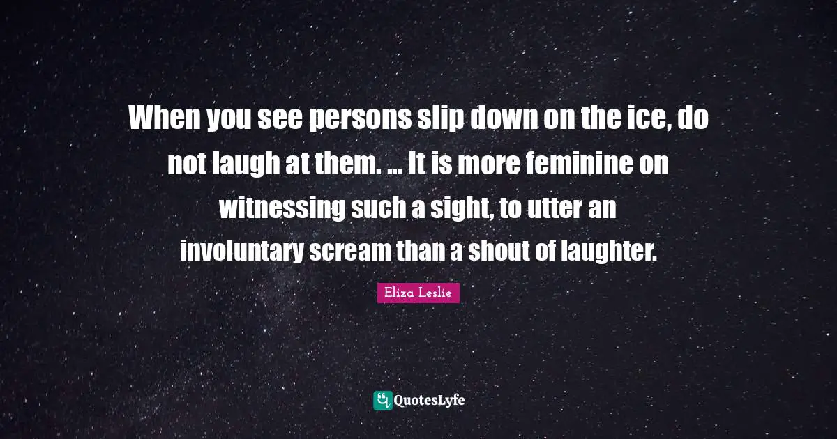 When you see persons slip down on the ice, do not laugh at them. ... It is more feminine on witnessing such a sight, to utter an involuntary scream than a shout of laughter.