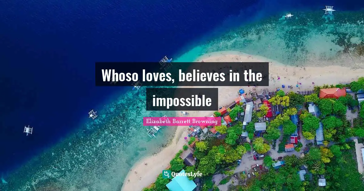Elizabeth Barrett Browning Quotes: "Whoso loves, believes in the impossible"