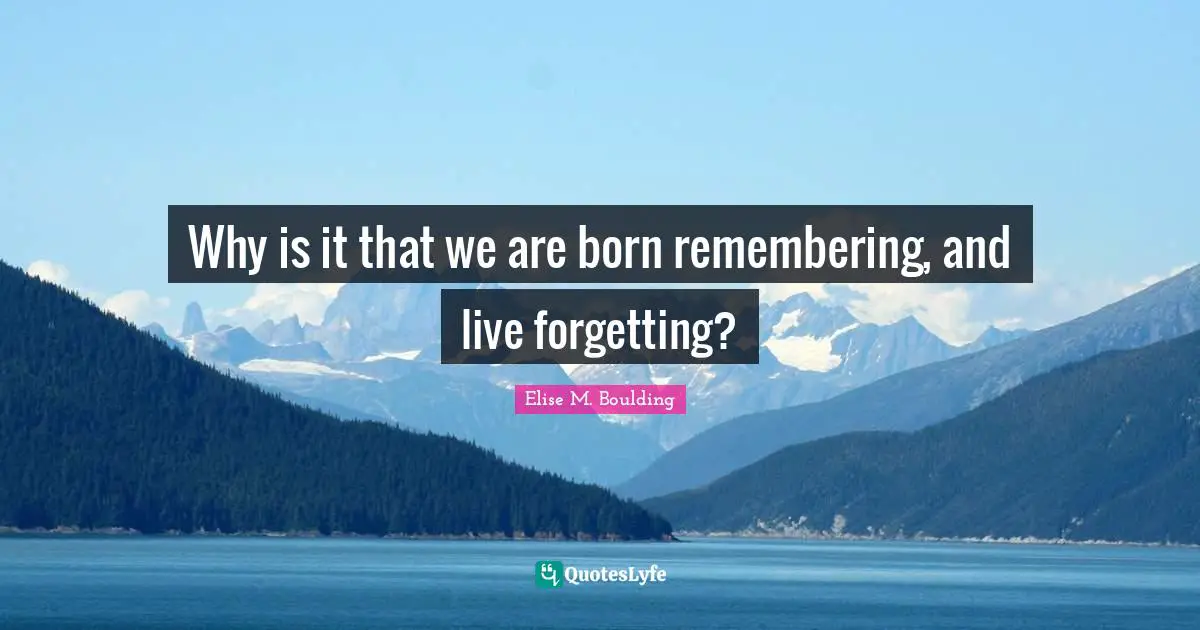 Why is it that we are born remembering, and live forgetting?