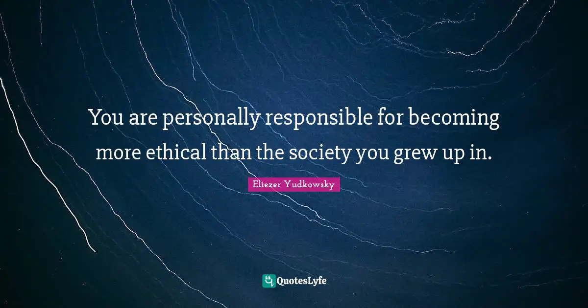 Ethical Quotes: "You are personally responsible for becoming more ethical than the society you grew up in."