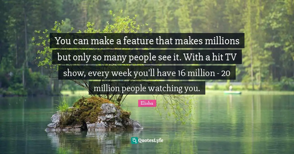 You can make a feature that makes millions but only so many people see it. With a hit TV show, every week you'll have 16 million - 20 million people watching you.