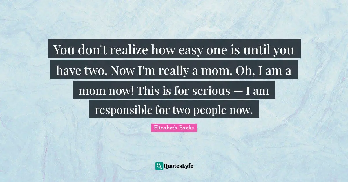 You don't realize how easy one is until you have two. Now I'm really a mom. Oh, I am a mom now! This is for serious — I am responsible for two people now.