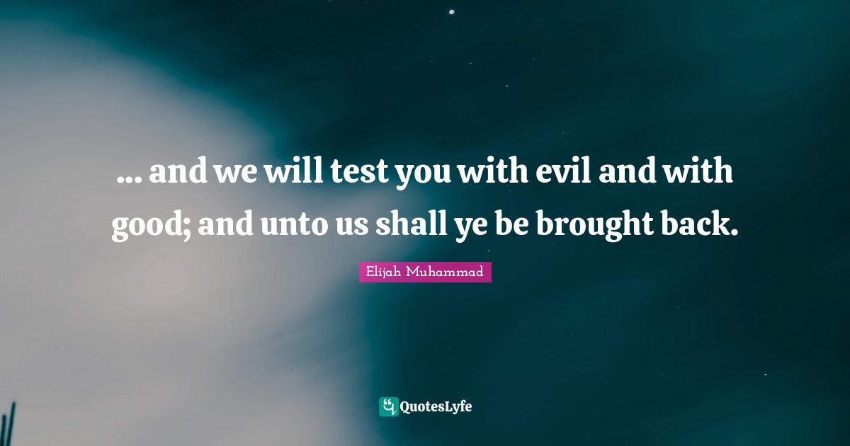 Elijah Muhammad Quotes: "... and we will test you with evil and with good; and unto us shall ye be brought back."