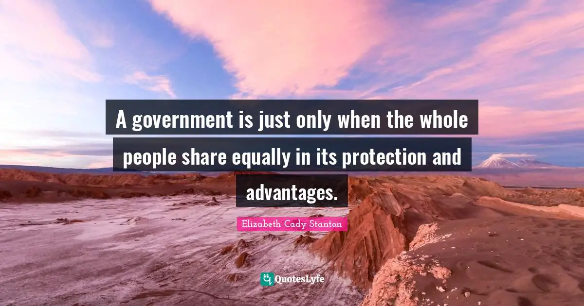 A government is just only when the whole people share equally in its protection and advantages.