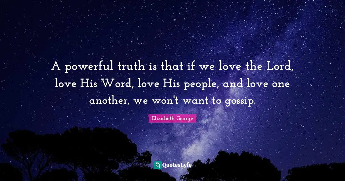 A powerful truth is that if we love the Lord, love His Word, love His people, and love one another, we won't want to gossip.