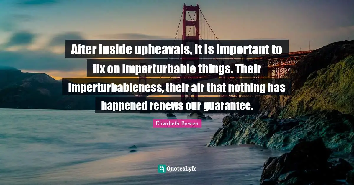 After inside upheavals, it is important to fix on imperturbable things. Their imperturbableness, their air that nothing has happened renews our guarantee.