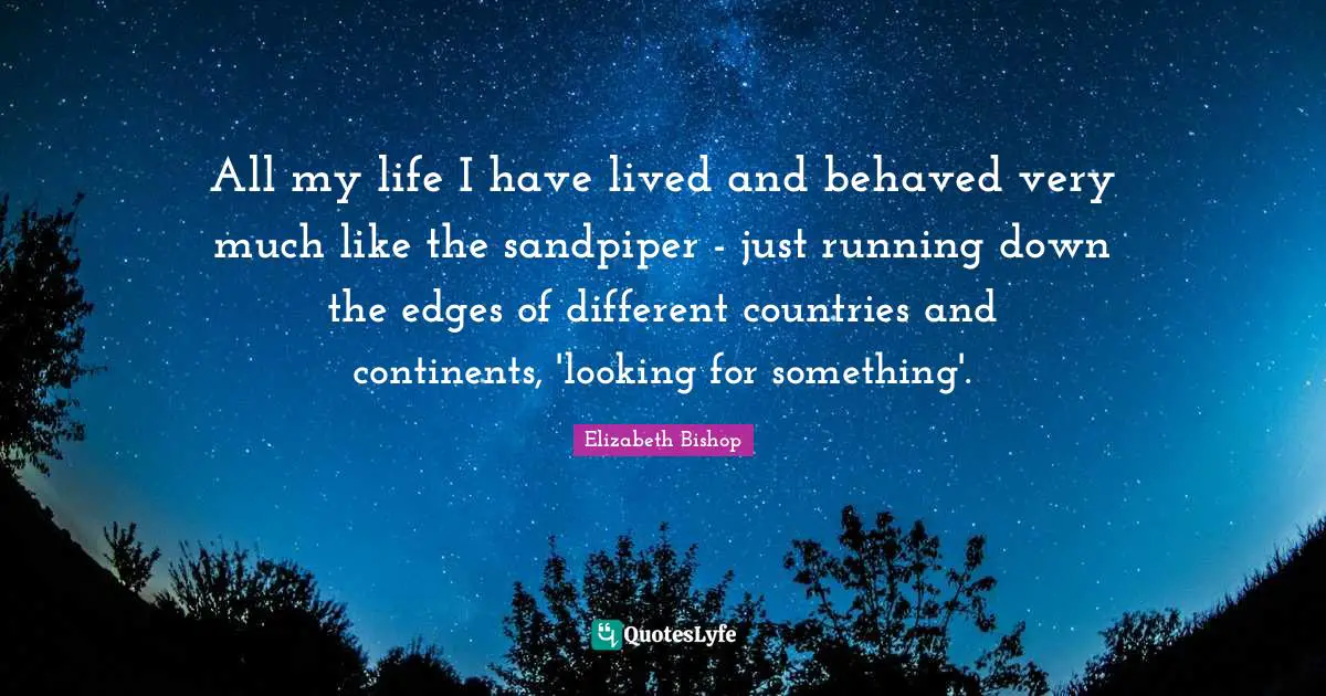 Elizabeth Bishop Quotes: "All my life I have lived and behaved very much like the sandpiper - just running down the edges of different countries and continents, 'looking for something'."