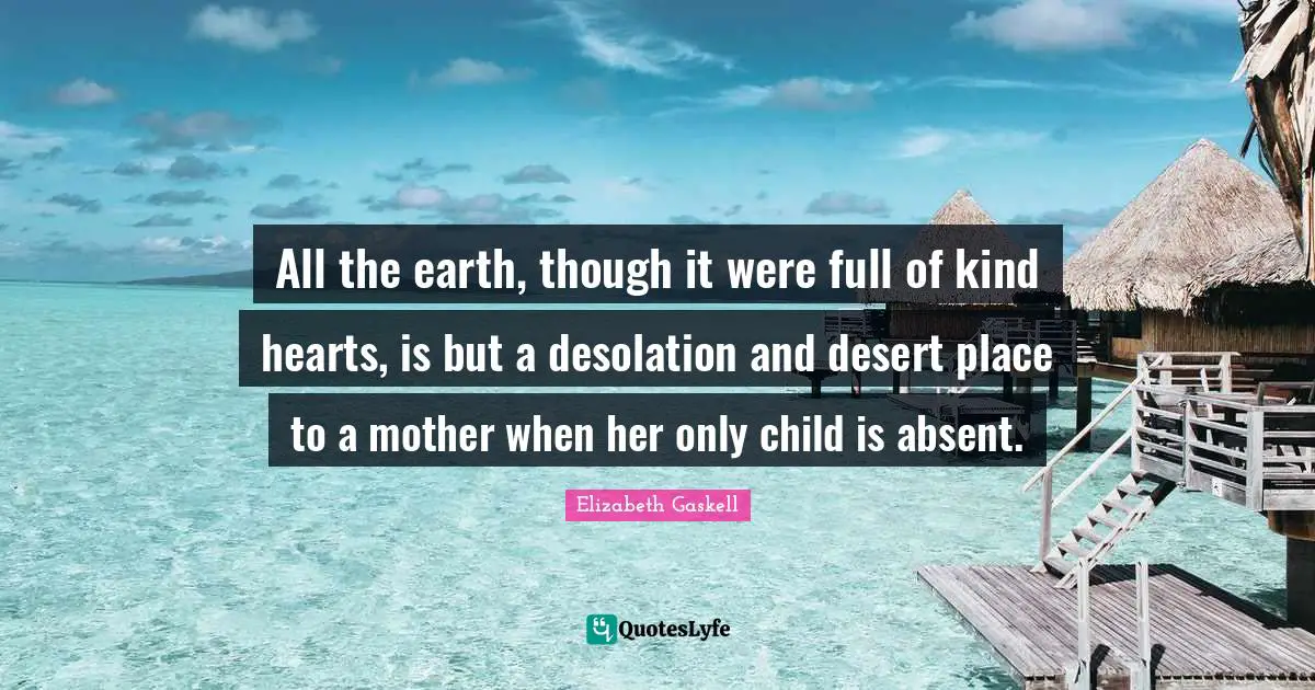 Desolation Quotes: "All the earth, though it were full of kind hearts, is but a desolation and desert place to a mother when her only child is absent."
