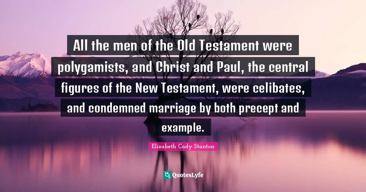 All the men of the Old Testament were polygamists, and Christ and Paul, the central figures of the New Testament, were celibates, and condemned marriage by both precept and example.