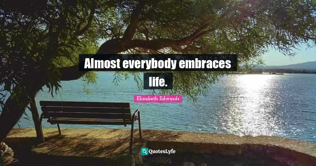 Almost everybody embraces life.